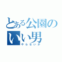 とある公園のいい男（やらないか）