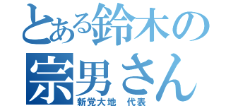 とある鈴木の宗男さん（新党大地　代表）