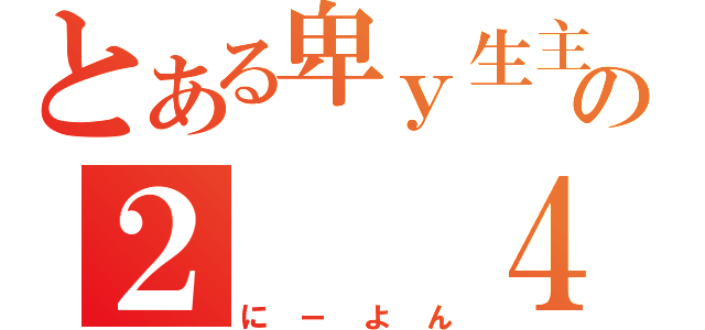 とある卑ｙ生主の２　　４（にーよん）