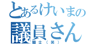 とあるけいまの議員さん（騎士（笑））