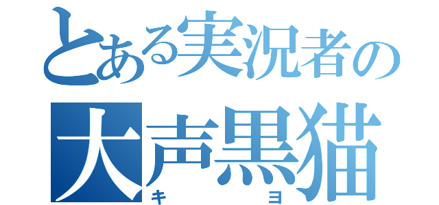 とある実況者の大声黒猫（キヨ）
