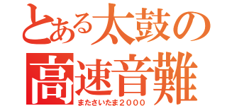 とある太鼓の高速音難（またさいたま２０００）