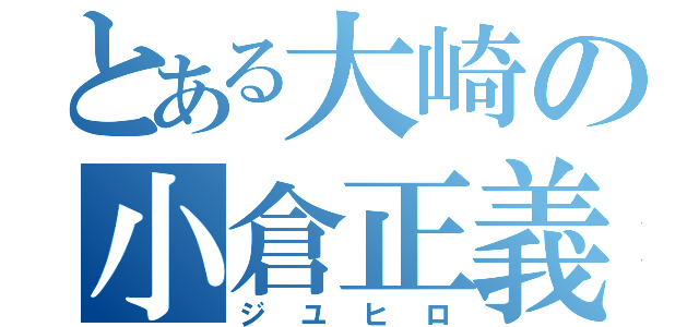 とある大崎の小倉正義（ジユヒロ）