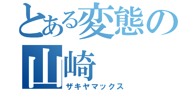 とある変態の山崎（ザキヤマックス）