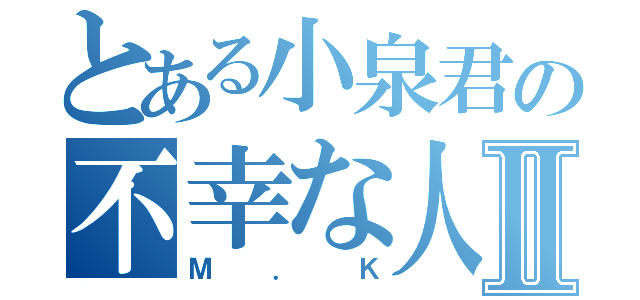 とある小泉君の不幸な人生Ⅱ（Ｍ．Ｋ）