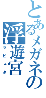 とあるメガネの浮遊宮（ラピュタ）