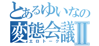 とあるゆいなの変態会議Ⅱ（エロトーク）