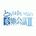 とあるゆいなの変態会議Ⅱ（エロトーク）