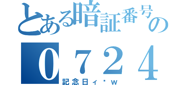 とある暗証番号の０７２４（記念日ィ〜ｗ）