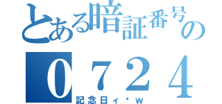 とある暗証番号の０７２４（記念日ィ〜ｗ）