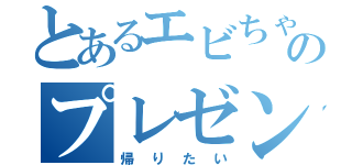 とあるエビちゃんのプレゼンテーション（帰りたい）