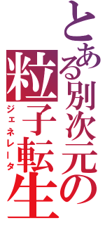 とある別次元の粒子転生（ジェネレータ）