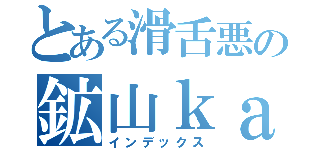 とある滑舌悪の鉱山ｋａｉｈａｔｕ（インデックス）