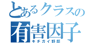 とあるクラスの有害因子（キチガイ野郎）