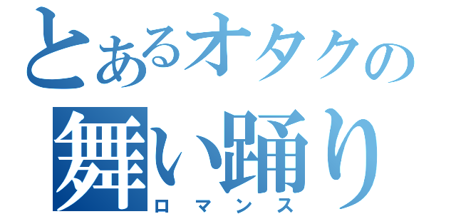 とあるオタクの舞い踊り（ロマンス）