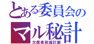 とある委員会のマル秘計画（欠席者削減計画）