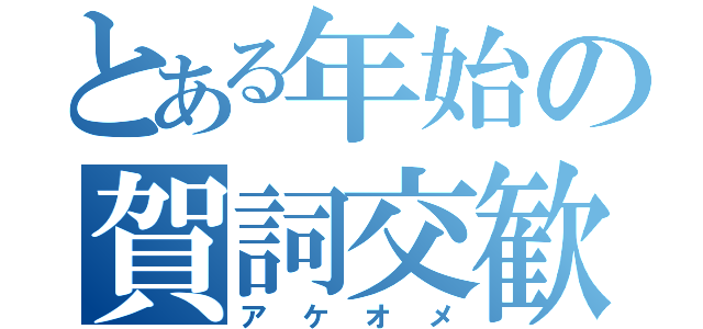 とある年始の賀詞交歓（アケオメ）