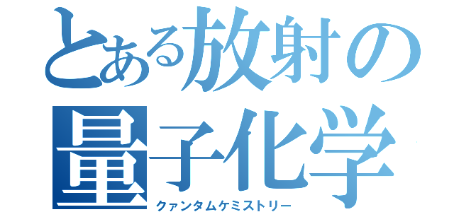 とある放射の量子化学（クァンタムケミストリー）