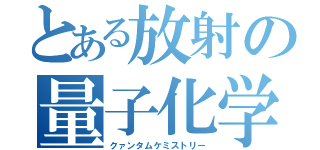 とある放射の量子化学（クァンタムケミストリー）