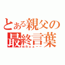 とある親父の最終言葉（ぬわぁぁーー）