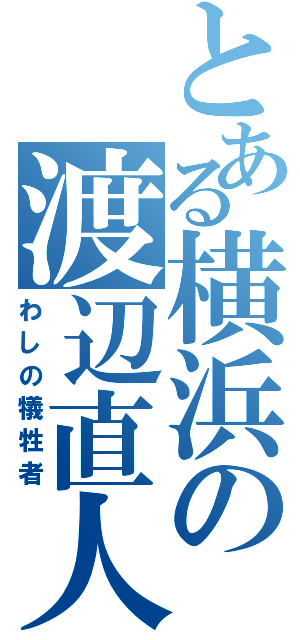 とある横浜の渡辺直人（わしの犠牲者）