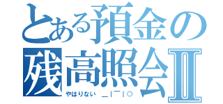 とある預金の残高照会Ⅱ（やはりない ＿｜￣｜○）