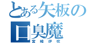 とある矢板の口臭魔（宮崎伊吹）