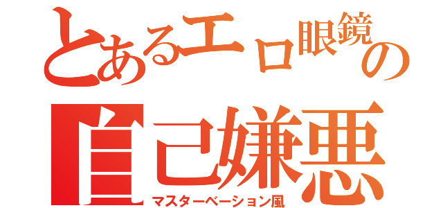 とあるエロ眼鏡の自己嫌悪（マスターベーション風）