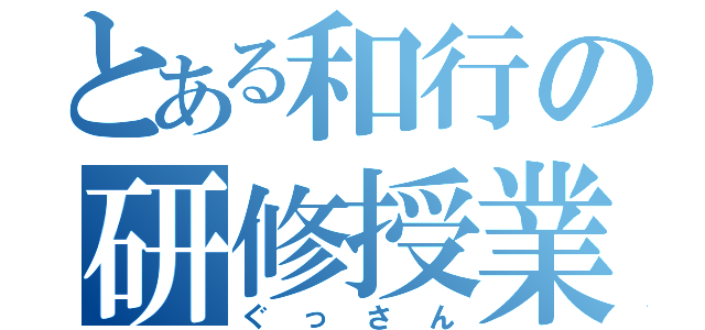 とある和行の研修授業（ぐっさん）