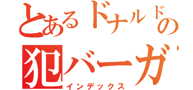 とあるドナルドの犯バーガー（インデックス）