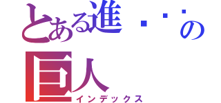 とある進ㄐㄧˊの巨人（インデックス）