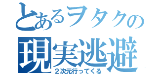 とあるヲタクの現実逃避（２次元行ってくる）