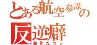 とある航空参謀の反逆癖（発作だコレ）