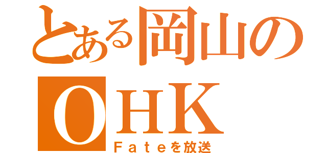 とある岡山のＯＨＫ（Ｆａｔｅを放送）