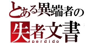 とある異端者の失者文書（ｐｅｒｄｉｄｏ）