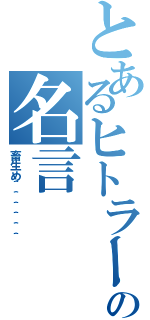 とあるヒトラーの名言（畜生め＾＾＾＾＾＾）