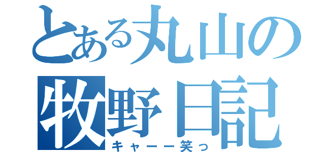 とある丸山の牧野日記（キャーー笑っ）