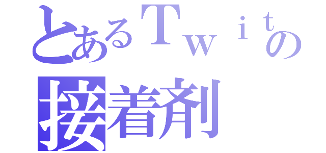 とあるＴｗｉｔｔｅｒの接着剤（）