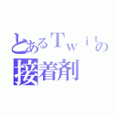 とあるＴｗｉｔｔｅｒの接着剤（）