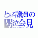 とある議員の号泣会見（ノノムラインタビュー）