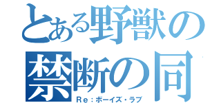 とある野獣の禁断の同性恋愛（Ｒｅ：ボーイズ・ラブ）