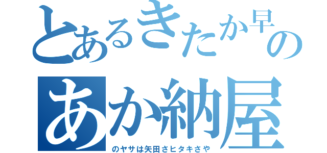 とあるきたか早高は谷中さやてはやぬのあか納屋な差な高谷真田やたかし（のヤサは矢田さヒタキさや）