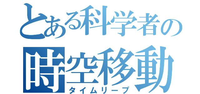 とある科学者の時空移動（タイムリープ）