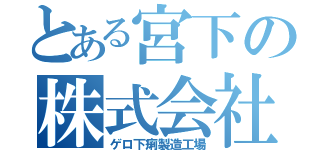 とある宮下の株式会社（ゲロ下痢製造工場）