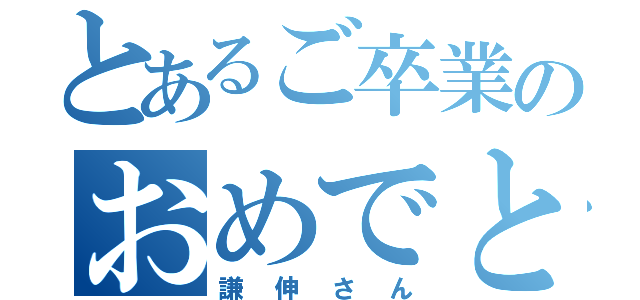 とあるご卒業のおめでとうございます（謙伸さん）