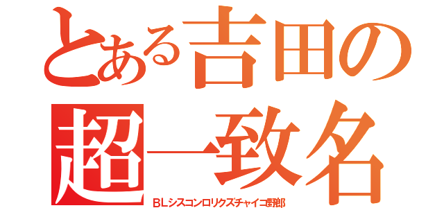 とある吉田の超一致名（ＢＬシスコンロリクズチャイコ野郎）