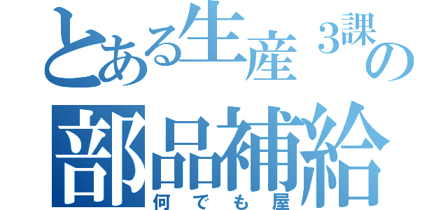 とある生産３課の部品補給（何でも屋）