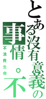 とある沒有意義の事情。不做（不浪費生命）