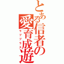 とある信者の愛育成遊戯（ラブプラス）