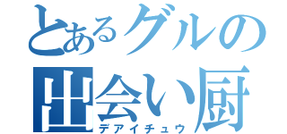 とあるグルの出会い厨（デアイチュウ）